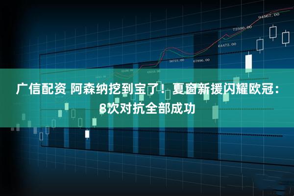 广信配资 阿森纳挖到宝了！夏窗新援闪耀欧冠：8次对抗全部成功