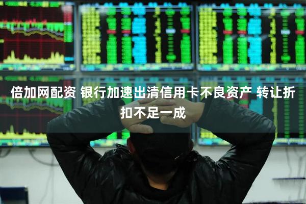 倍加网配资 银行加速出清信用卡不良资产 转让折扣不足一成