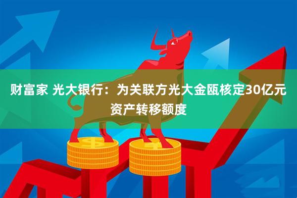 财富家 光大银行：为关联方光大金瓯核定30亿元资产转移额度