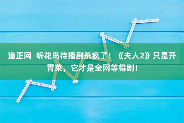 道正网  听花岛待播剧杀疯了！《夫人2》只是开胃菜，它才是全网等得剧！