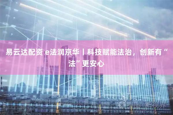 易云达配资 e法润京华丨科技赋能法治，创新有“法”更安心