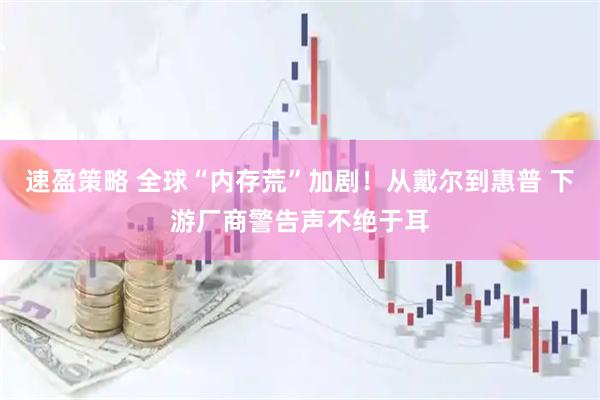 速盈策略 全球“内存荒”加剧！从戴尔到惠普 下游厂商警告声不绝于耳