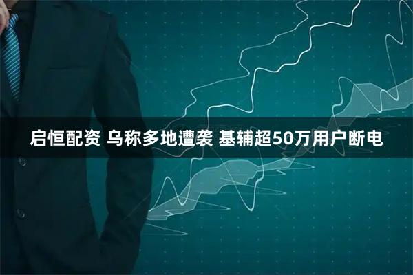 启恒配资 乌称多地遭袭 基辅超50万用户断电