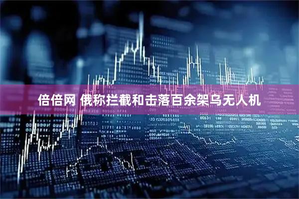 倍倍网 俄称拦截和击落百余架乌无人机