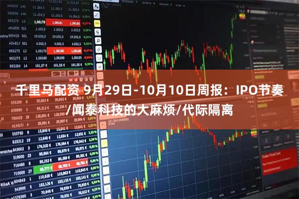 千里马配资 9月29日-10月10日周报：IPO节奏/闻泰科技的大麻烦/代际隔离