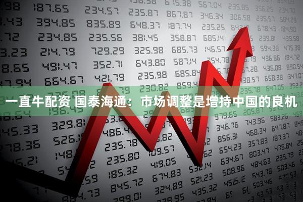 一直牛配资 国泰海通：市场调整是增持中国的良机