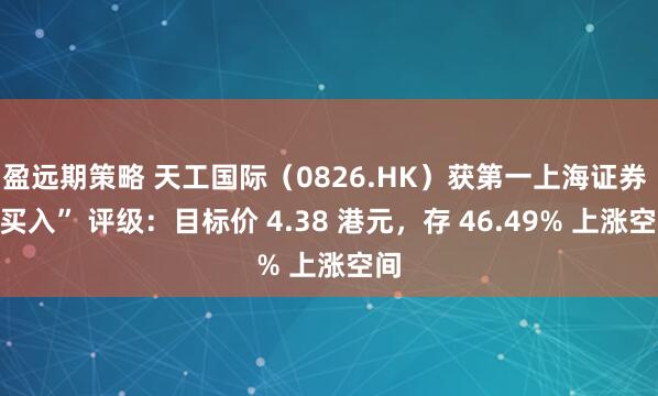 盈远期策略 天工国际（0826.HK）获第一上海证券 “买入” 评级：目标价 4.38 港元，存 46.49% 上涨空间