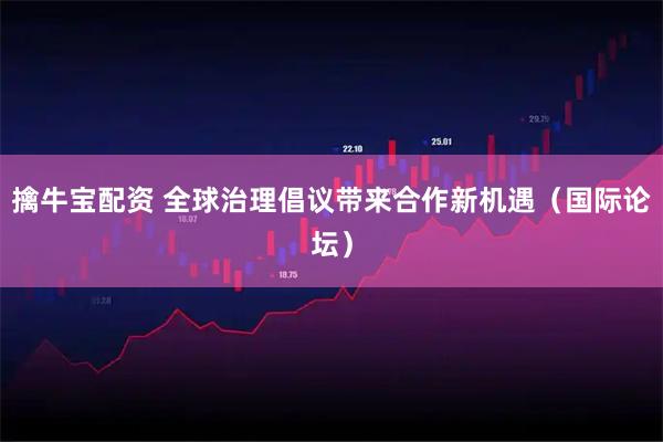 擒牛宝配资 全球治理倡议带来合作新机遇（国际论坛）