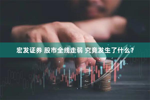 宏发证券 股市全线走弱 究竟发生了什么？