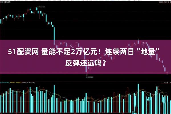 51配资网 量能不足2万亿元！连续两日“地量” 反弹还远吗？