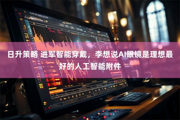 日升策略 进军智能穿戴，李想说AI眼镜是理想最好的人工智能附件