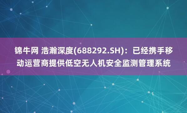 锦牛网 浩瀚深度(688292.SH)：已经携手移动运营商提供低空无人机安全监测管理系统