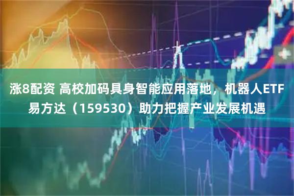 涨8配资 高校加码具身智能应用落地，机器人ETF易方达（159530）助力把握产业发展机遇