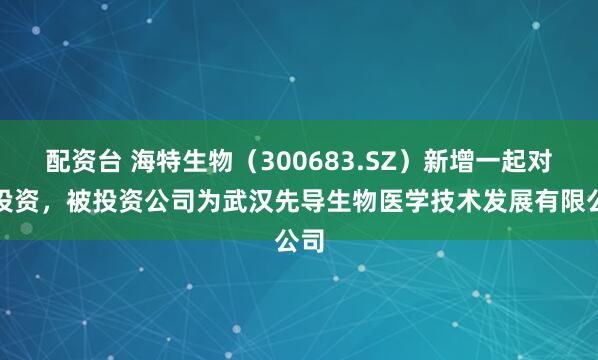 配资台 海特生物（300683.SZ）新增一起对外投资，被投资公司为武汉先导生物医学技术发展有限公司