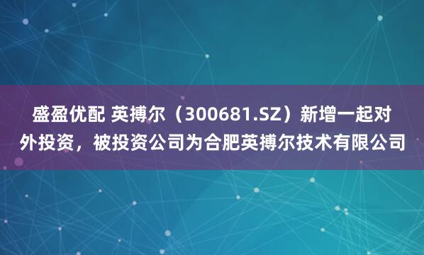 盛盈优配 英搏尔（300681.SZ）新增一起对外投资，被投资公司为合肥英搏尔技术有限公司