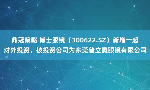 鼎冠策略 博士眼镜（300622.SZ）新增一起对外投资，被投资公司为东莞普立奥眼镜有限公司