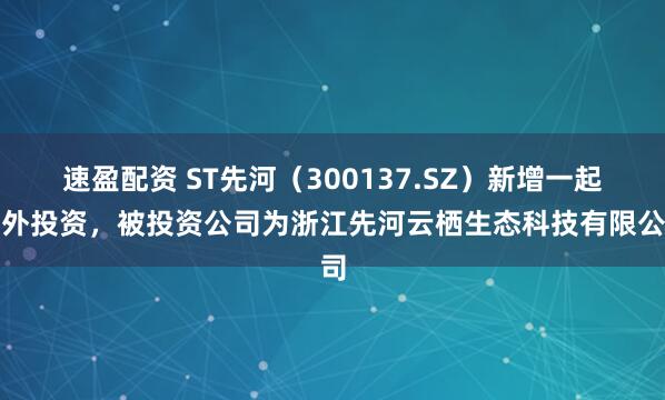 速盈配资 ST先河（300137.SZ）新增一起对外投资，被投资公司为浙江先河云栖生态科技有限公司