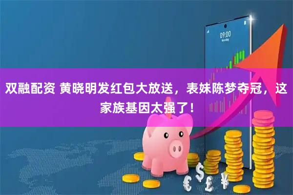 双融配资 黄晓明发红包大放送，表妹陈梦夺冠，这家族基因太强了！