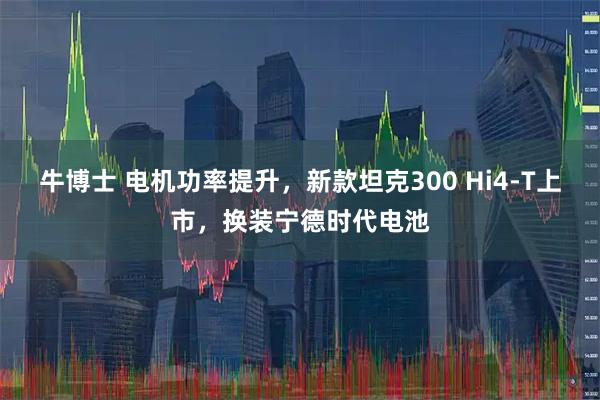 牛博士 电机功率提升，新款坦克300 Hi4-T上市，换装宁德时代电池
