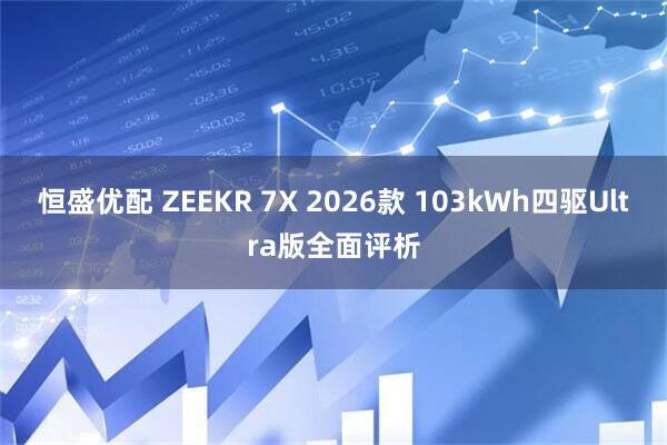 恒盛优配 ZEEKR 7X 2026款 103kWh四驱Ultra版全面评析