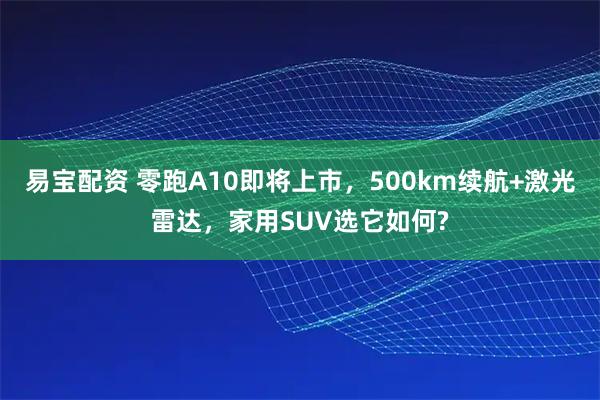 易宝配资 零跑A10即将上市，500km续航+激光雷达，家用SUV选它如何?