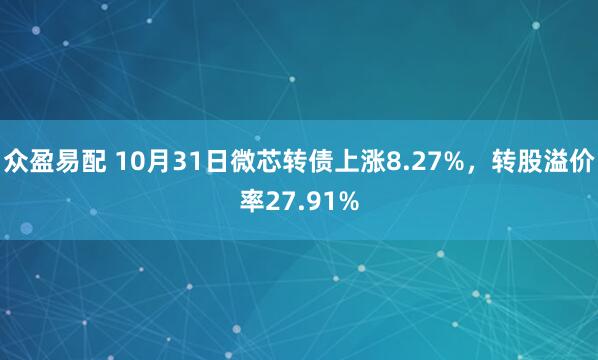 众盈易配 10月31日微芯转债上涨8.27%，转股溢价率27.91%