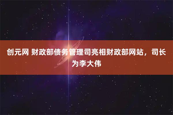 创元网 财政部债务管理司亮相财政部网站，司长为李大伟