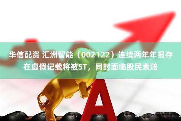 华信配资 汇洲智能（002122）连续两年年报存在虚假记载将被ST，同时面临股民索赔