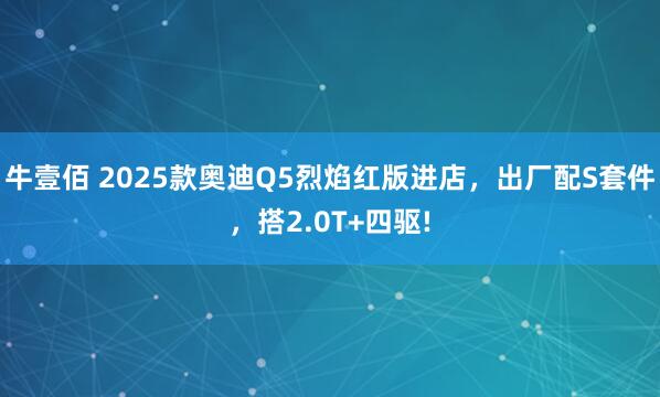 牛壹佰 2025款奥迪Q5烈焰红版进店，出厂配S套件，搭2.0T+四驱!