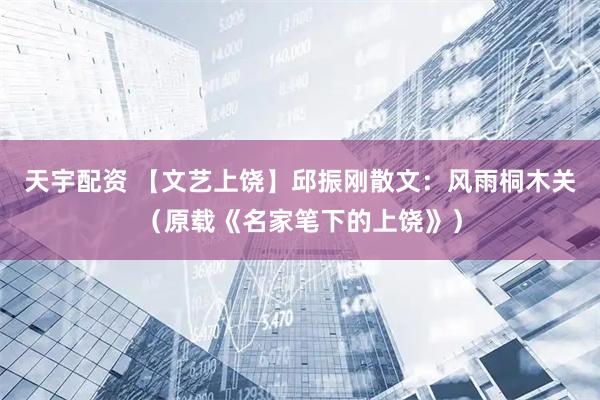 天宇配资 【文艺上饶】邱振刚散文：风雨桐木关（原载《名家笔下的上饶》）