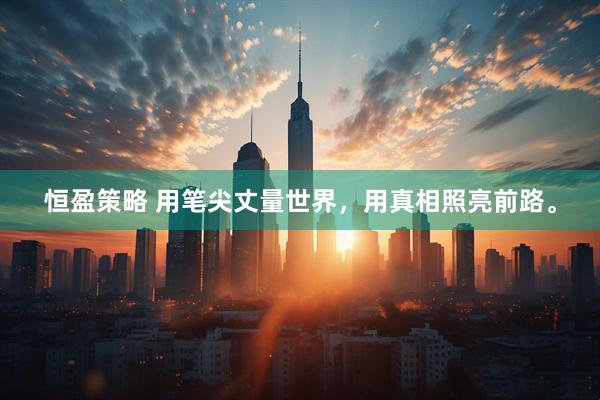 恒盈策略 用笔尖丈量世界，用真相照亮前路。