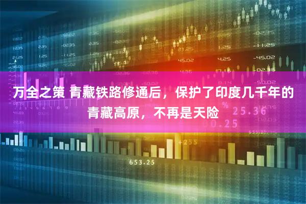 万全之策 青藏铁路修通后，保护了印度几千年的青藏高原，不再是天险
