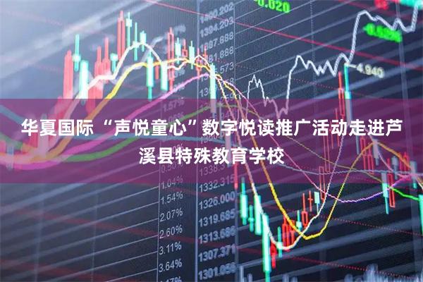 华夏国际 “声悦童心”数字悦读推广活动走进芦溪县特殊教育学校