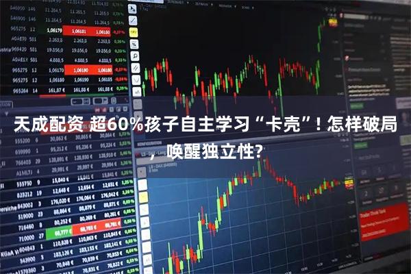 天成配资 超60%孩子自主学习“卡壳”! 怎样破局，唤醒独立性?