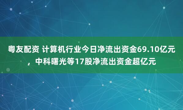 粤友配资 计算机行业今日净流出资金69.10亿元，中科曙光等17股净流出资金超亿元