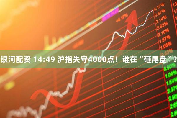 银河配资 14:49 沪指失守4000点！谁在“砸尾盘”？