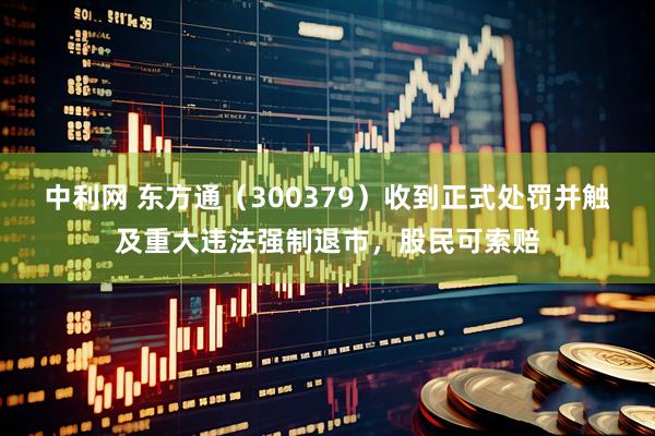 中利网 东方通（300379）收到正式处罚并触及重大违法强制退市，股民可索赔