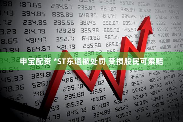 申宝配资 *ST东通被处罚 受损股民可索赔