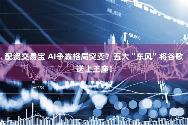 配资交易宝 AI争霸格局突变？五大“东风”将谷歌送上王座！