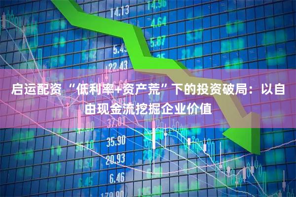 启运配资 “低利率+资产荒”下的投资破局：以自由现金流挖掘企业价值