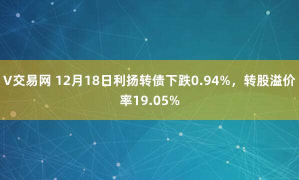 V交易网 12月18日利扬转债下跌0.94%，转股溢价率19.05%
