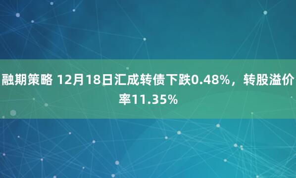 融期策略 12月18日汇成转债下跌0.48%，转股溢价率11.35%