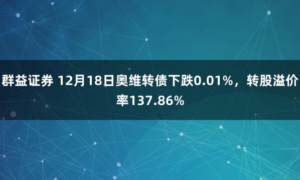群益证券 12月18日奥维转债下跌0.01%，转股溢价率137.86%