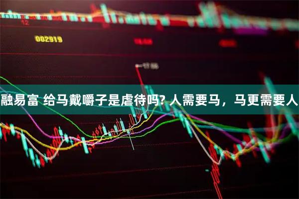 融易富 给马戴嚼子是虐待吗? 人需要马，马更需要人