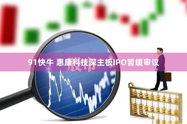 91快牛 惠康科技深主板IPO暂缓审议