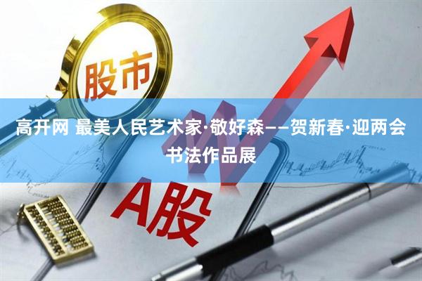高开网 最美人民艺术家·敬好森——贺新春·迎两会书法作品展