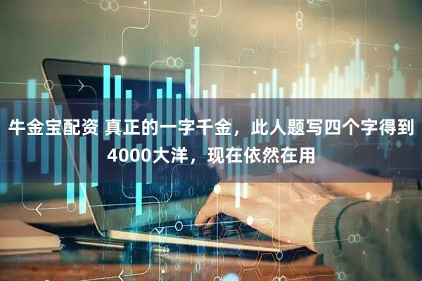 牛金宝配资 真正的一字千金，此人题写四个字得到4000大洋，现在依然在用