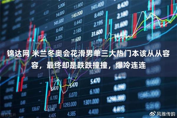 锦达网 米兰冬奥会花滑男单三大热门本该从从容容，最终却是跌跌撞撞，爆冷连连