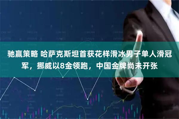 驰赢策略 哈萨克斯坦首获花样滑冰男子单人滑冠军，挪威以8金领跑，中国金牌尚未开张