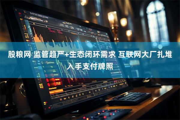 股粮网 监管趋严+生态闭环需求 互联网大厂扎堆入手支付牌照